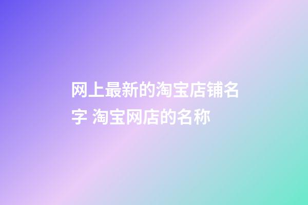 网上最新的淘宝店铺名字 淘宝网店的名称-第1张-店铺起名-玄机派